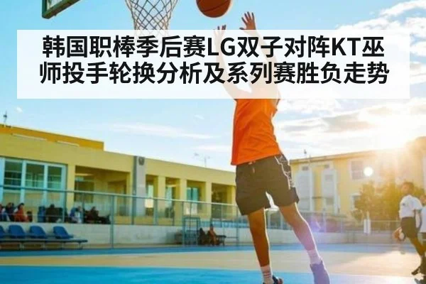 韩国职棒季后赛LG双子对阵KT巫师投手轮换分析及系列赛胜负走势