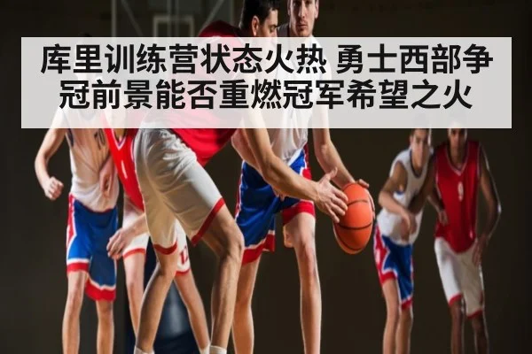 库里训练营状态火热 勇士西部争冠前景能否重燃冠军希望之火