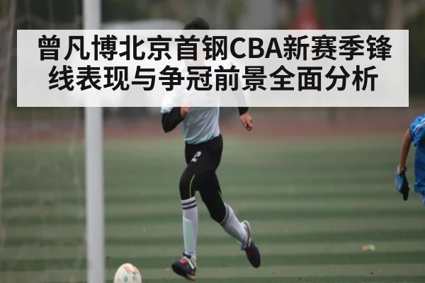 曾凡博北京首钢CBA新赛季锋线表现与争冠前景全面分析