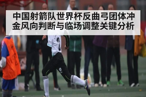 中国射箭队世界杯反曲弓团体冲金风向判断与临场调整关键分析
