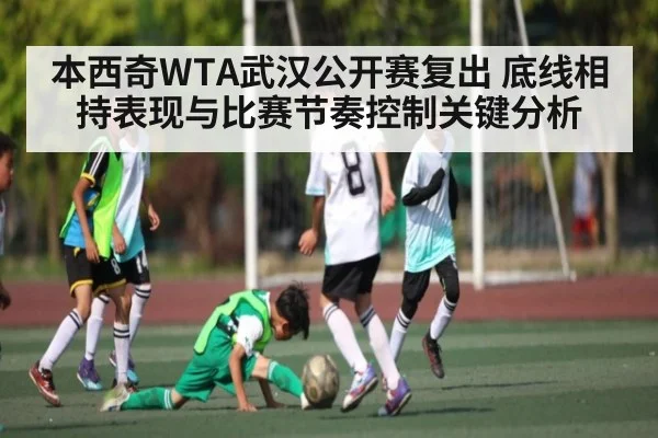 本西奇WTA武汉公开赛复出 底线相持表现与比赛节奏控制关键分析