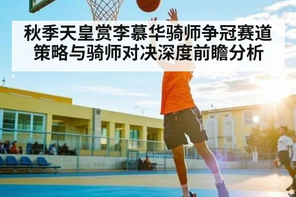 秋季天皇赏李慕华骑师争冠赛道策略与骑师对决深度前瞻分析