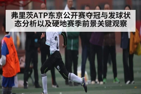 弗里茨ATP东京公开赛夺冠与发球状态分析以及硬地赛季前景关键观察
